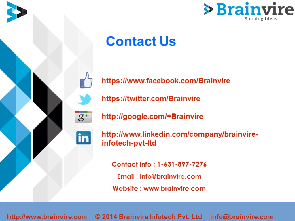 Contact Us https://www.facebook.com/Brainvire https://twitter.com/Brainvire http://google.com/+Brainvire http://www.linkedin.com/company/brainvire-infotech-pvt-ltd Contact Info : 1-631-897-7276 Email : info@brainvire.com Website